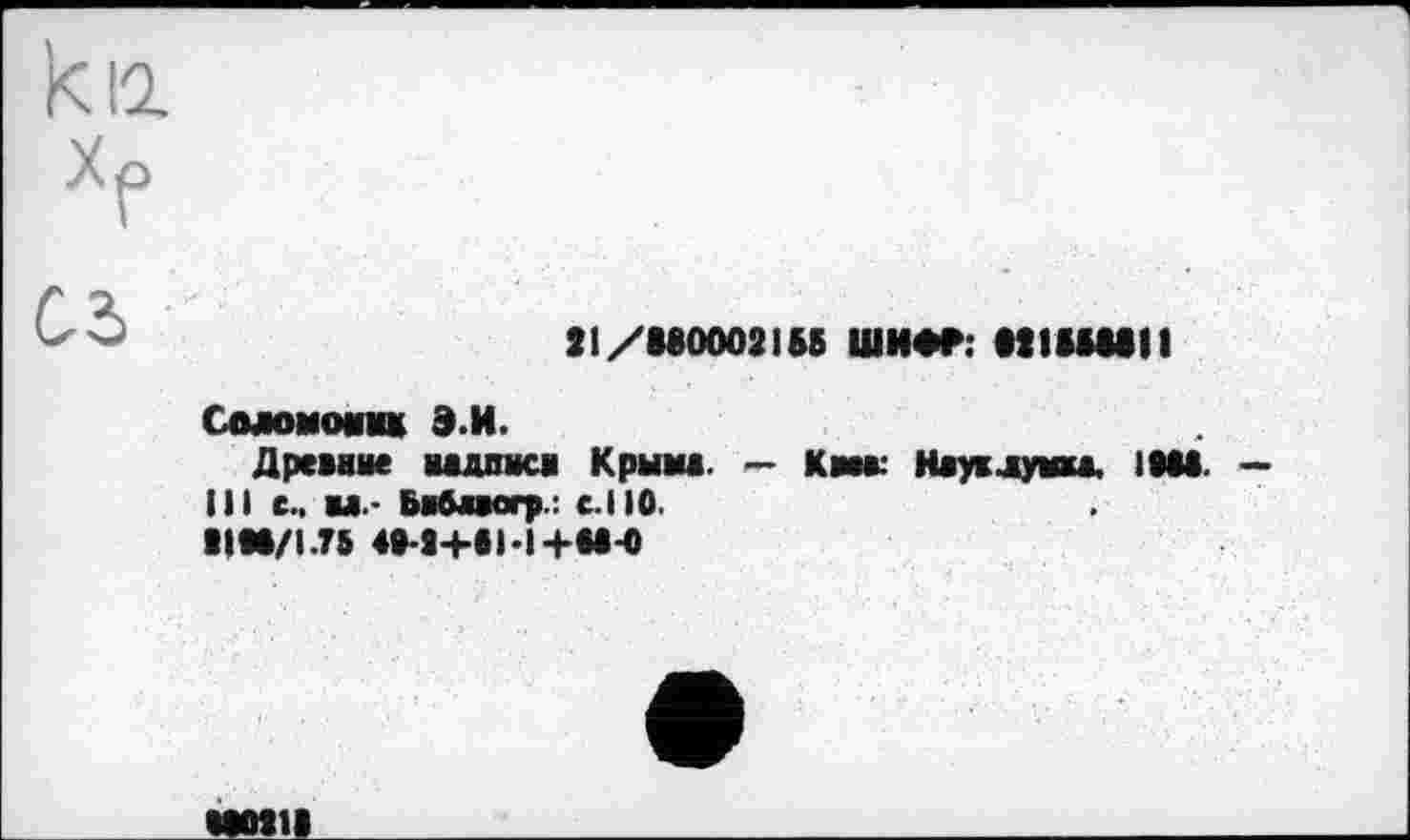 ﻿km
Xp
C2>
21/8800021 SB ШИФР: 02IBBSSIt
Соломона* Э.И.
Древние надписи Крыма. — Кмк Наук думка. 1088. — 111 еч аа.- Бабамгр.: с. 110.
II«8/1.75 4»-8+«Ы4-М-0
МОШ